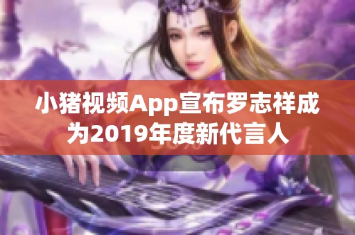 小猪视频App宣布罗志祥成为2019年度新代言人