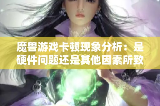 魔兽游戏卡顿现象分析：是硬件问题还是其他因素所致