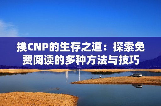 挨CNP的生存之道：探索免费阅读的多种方法与技巧