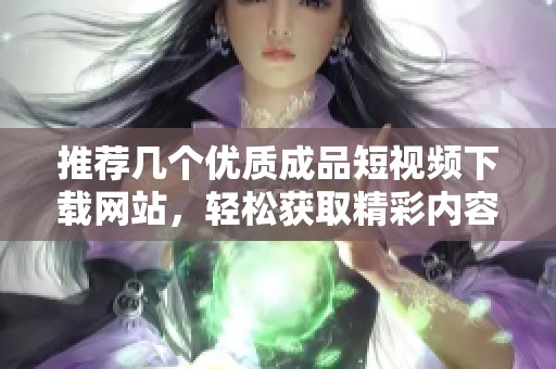 推荐几个优质成品短视频下载网站，轻松获取精彩内容