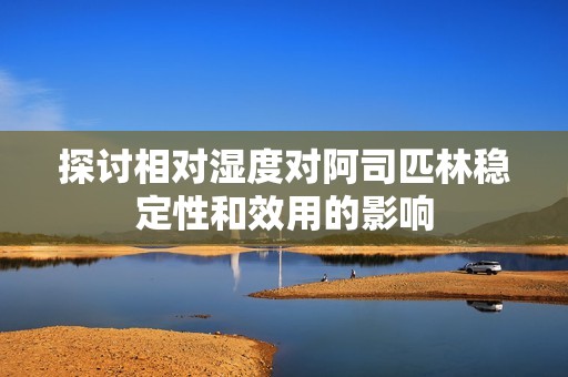 探讨相对湿度对阿司匹林稳定性和效用的影响