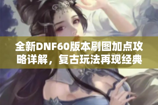 全新DNF60版本刷图加点攻略详解，复古玩法再现经典乐趣