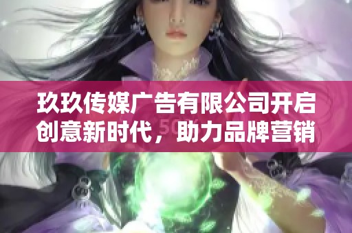 玖玖传媒广告有限公司开启创意新时代，助力品牌营销升级