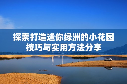 探索打造迷你绿洲的小花园技巧与实用方法分享