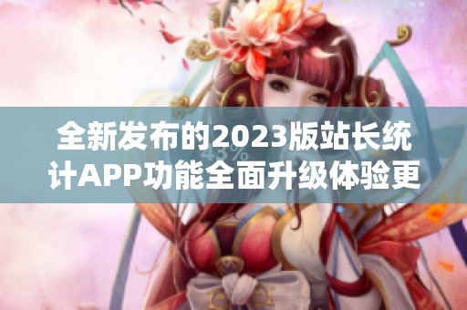 全新发布的2023版站长统计APP功能全面升级体验更佳