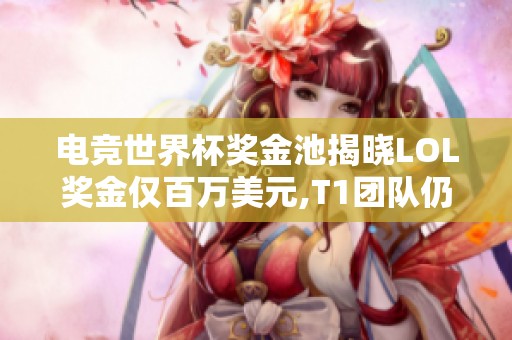 电竞世界杯奖金池揭晓LOL奖金仅百万美元,T1团队仍在考虑参赛