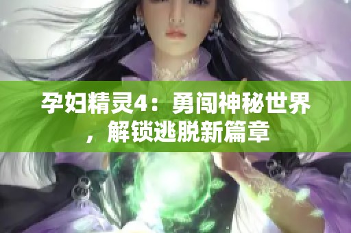 孕妇精灵4：勇闯神秘世界，解锁逃脱新篇章