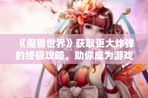 《魔兽世界》获取更大炸弹的终极攻略，助你成为游戏高手