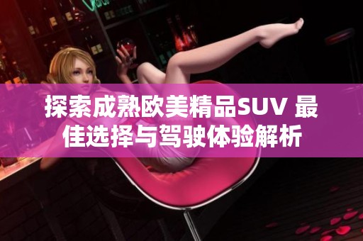 探索成熟欧美精品SUV 最佳选择与驾驶体验解析