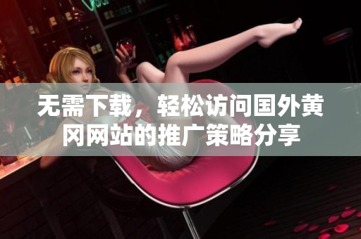 无需下载，轻松访问国外黄冈网站的推广策略分享