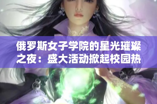 俄罗斯女子学院的星光璀璨之夜：盛大活动掀起校园热潮