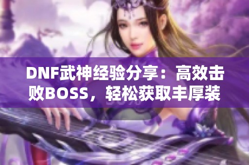 DNF武神经验分享：高效击败BOSS，轻松获取丰厚装备技巧