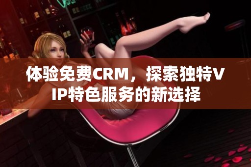 体验免费CRM，探索独特VIP特色服务的新选择