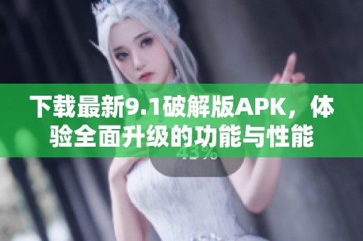 下载最新9.1破解版APK，体验全面升级的功能与性能