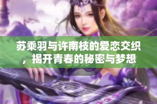 苏乘羽与许南枝的爱恋交织，揭开青春的秘密与梦想