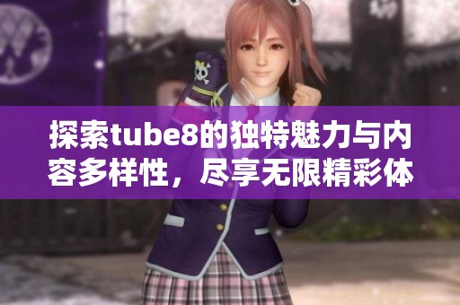 探索tube8的独特魅力与内容多样性，尽享无限精彩体验