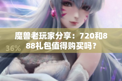 魔兽老玩家分享：720和888礼包值得购买吗？