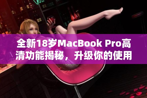 全新18岁MacBook Pro高清功能揭秘，升级你的使用体验！