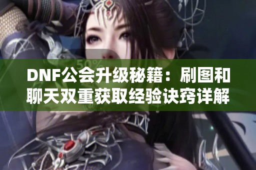 DNF公会升级秘籍：刷图和聊天双重获取经验诀窍详解