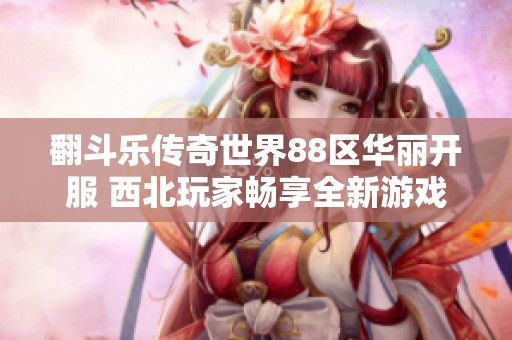 翻斗乐传奇世界88区华丽开服 西北玩家畅享全新游戏乐趣