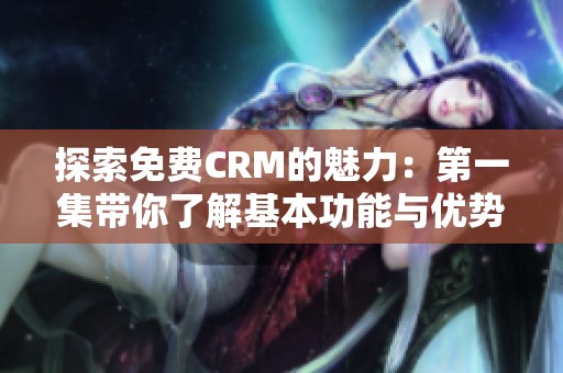 探索免费CRM的魅力：第一集带你了解基本功能与优势