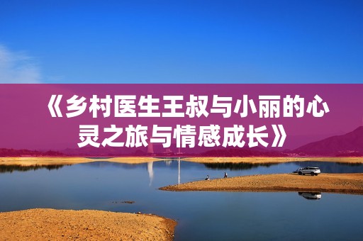 《乡村医生王叔与小丽的心灵之旅与情感成长》