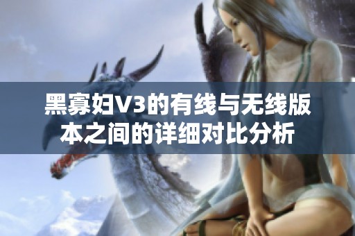 黑寡妇V3的有线与无线版本之间的详细对比分析