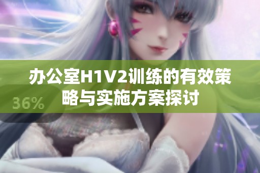 办公室H1V2训练的有效策略与实施方案探讨