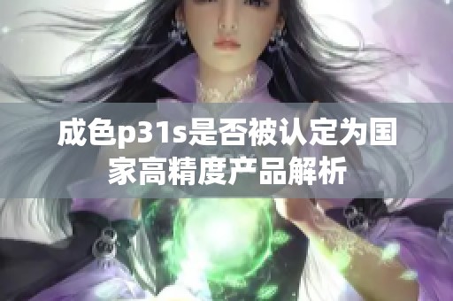 成色p31s是否被认定为国家高精度产品解析