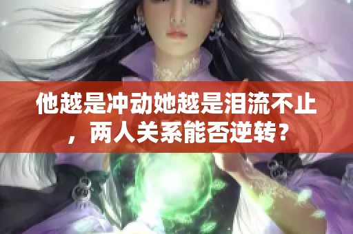 他越是冲动她越是泪流不止，两人关系能否逆转？