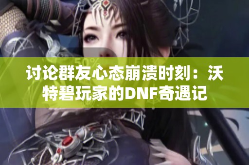 讨论群友心态崩溃时刻：沃特碧玩家的DNF奇遇记