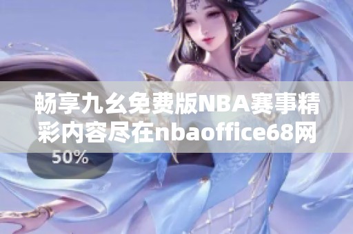 畅享九幺免费版NBA赛事精彩内容尽在nbaoffice68网站