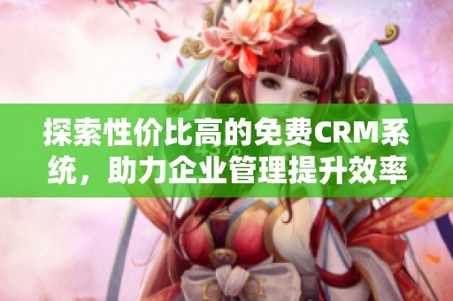 探索性价比高的免费CRM系统，助力企业管理提升效率