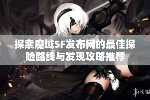 探索魔域SF发布网的最佳探险路线与发现攻略推荐