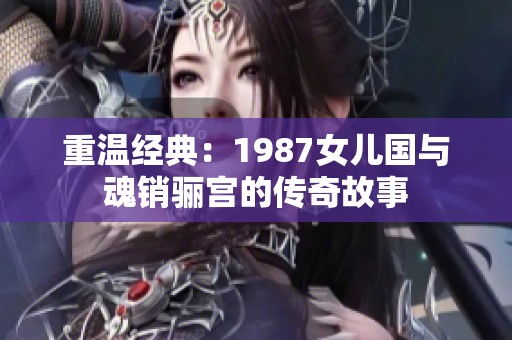 重温经典：1987女儿国与魂销骊宫的传奇故事