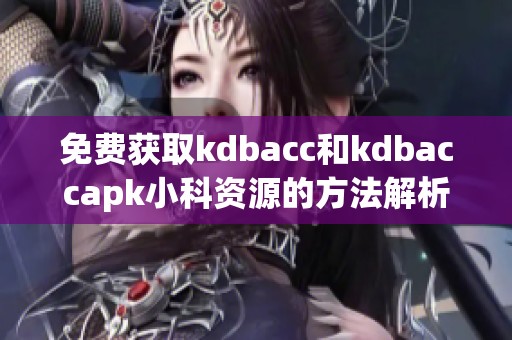 免费获取kdbacc和kdbaccapk小科资源的方法解析