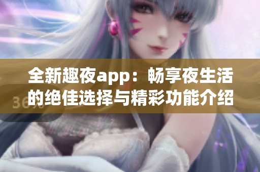 全新趣夜app：畅享夜生活的绝佳选择与精彩功能介绍