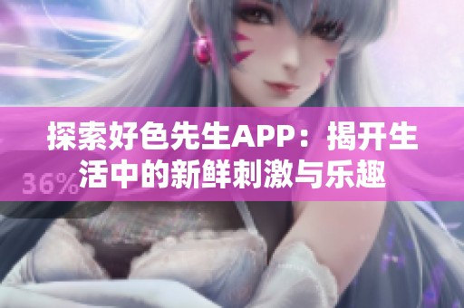 探索好色先生APP：揭开生活中的新鲜刺激与乐趣