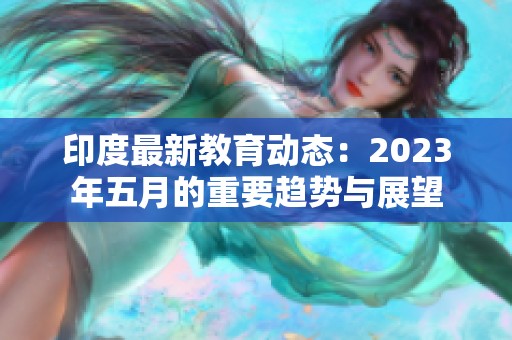 印度最新教育动态：2023年五月的重要趋势与展望