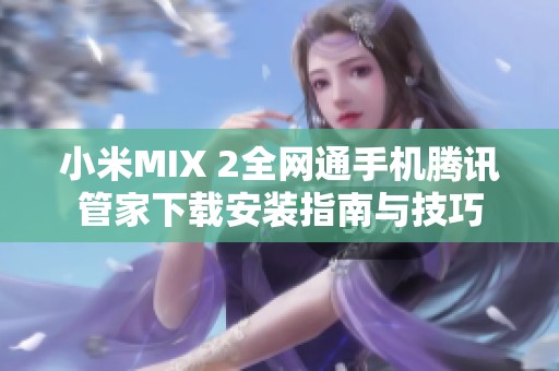 小米MIX 2全网通手机腾讯管家下载安装指南与技巧