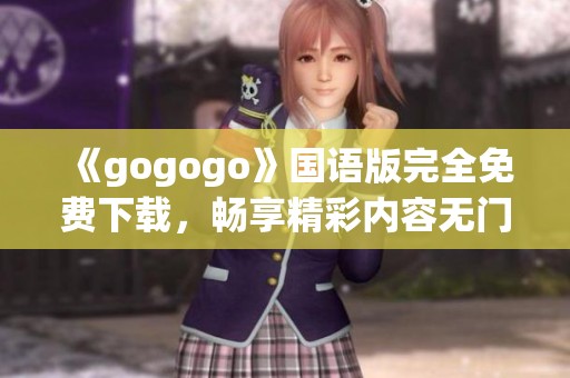 《gogogo》国语版完全免费下载，畅享精彩内容无门槛体验