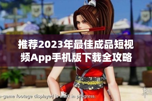 推荐2023年最佳成品短视频App手机版下载全攻略