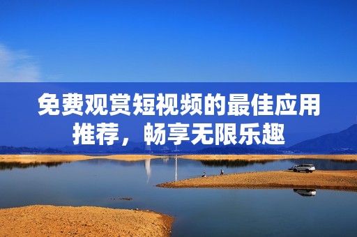 免费观赏短视频的最佳应用推荐，畅享无限乐趣