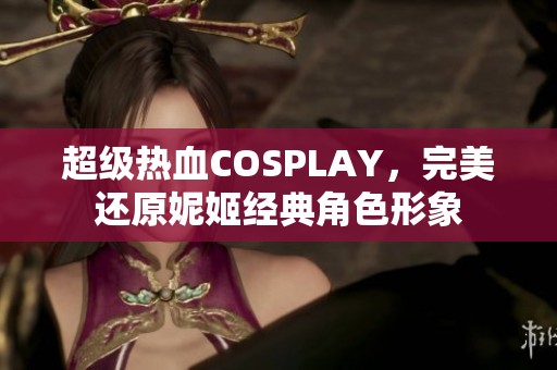 超级热血COSPLAY，完美还原妮姬经典角色形象