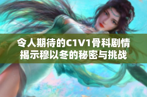 令人期待的C1V1骨科剧情揭示穆以冬的秘密与挑战