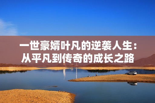 一世豪婿叶凡的逆袭人生:从平凡到传奇的成长之路