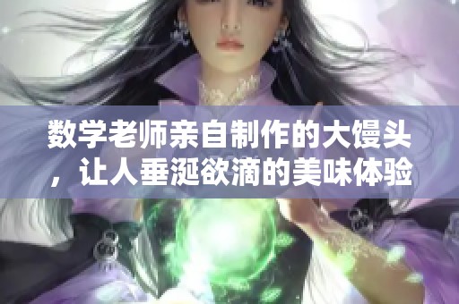 数学老师亲自制作的大馒头，让人垂涎欲滴的美味体验