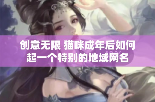 创意无限 猫咪成年后如何起一个特别的地域网名