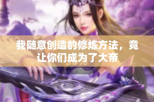 我随意创造的修炼方法，竟让你们成为了大帝