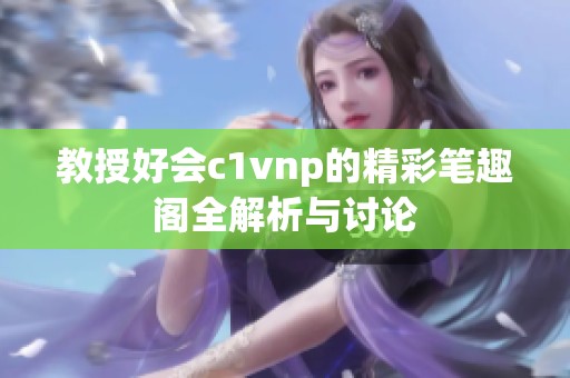 教授好会c1vnp的精彩笔趣阁全解析与讨论